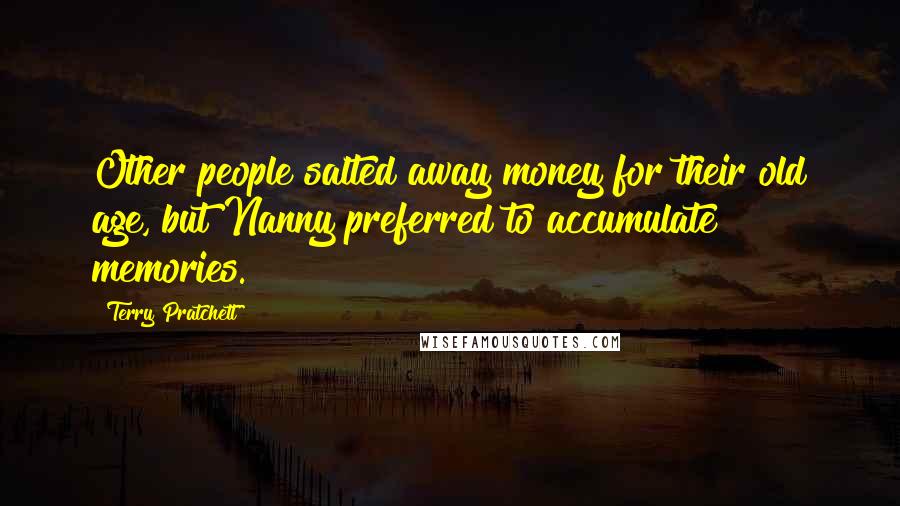 Terry Pratchett Quotes: Other people salted away money for their old age, but Nanny preferred to accumulate memories.