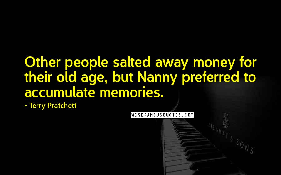 Terry Pratchett Quotes: Other people salted away money for their old age, but Nanny preferred to accumulate memories.