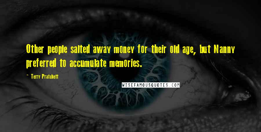 Terry Pratchett Quotes: Other people salted away money for their old age, but Nanny preferred to accumulate memories.