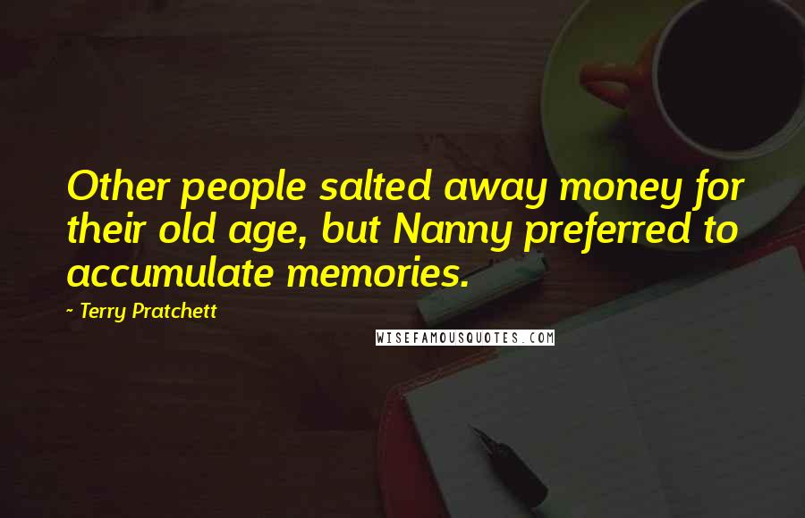 Terry Pratchett Quotes: Other people salted away money for their old age, but Nanny preferred to accumulate memories.