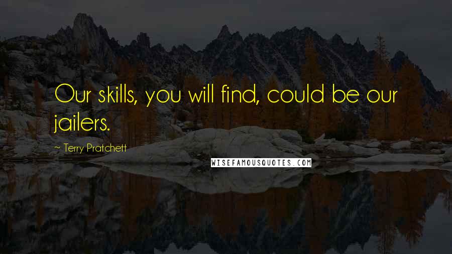 Terry Pratchett Quotes: Our skills, you will find, could be our jailers.