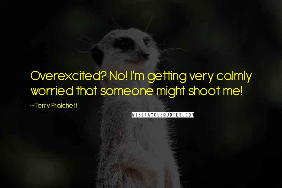 Terry Pratchett Quotes: Overexcited? No! I'm getting very calmly worried that someone might shoot me!