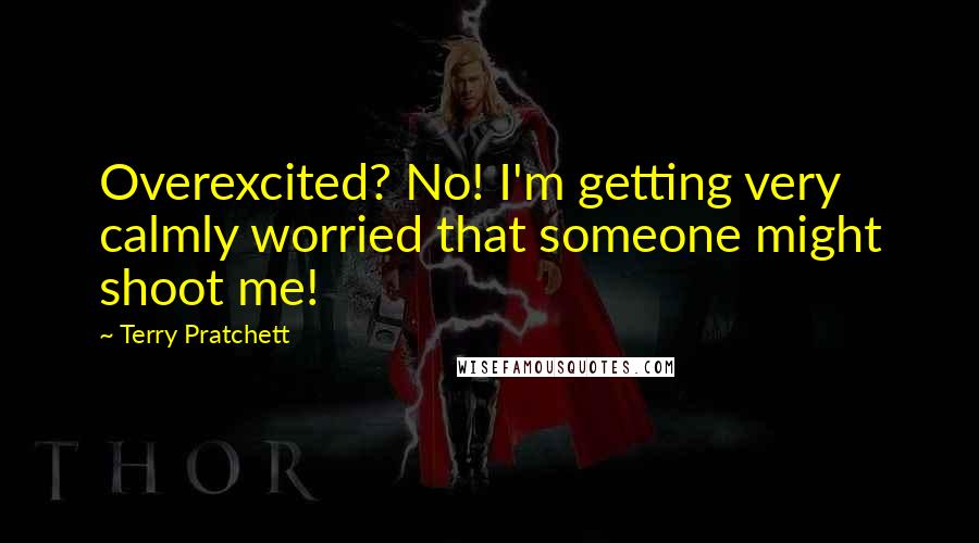 Terry Pratchett Quotes: Overexcited? No! I'm getting very calmly worried that someone might shoot me!