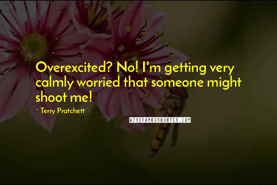 Terry Pratchett Quotes: Overexcited? No! I'm getting very calmly worried that someone might shoot me!