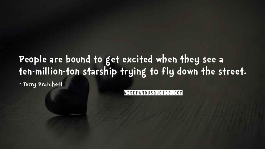 Terry Pratchett Quotes: People are bound to get excited when they see a ten-million-ton starship trying to fly down the street.