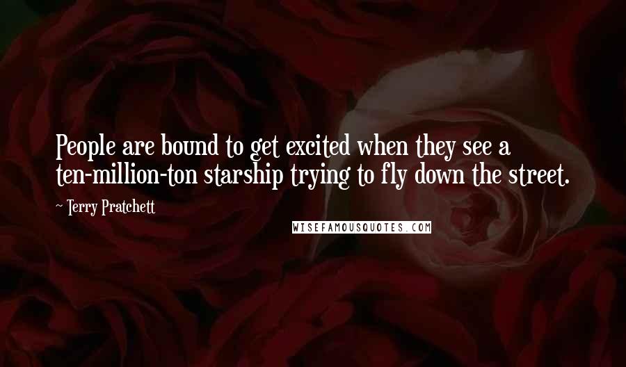 Terry Pratchett Quotes: People are bound to get excited when they see a ten-million-ton starship trying to fly down the street.