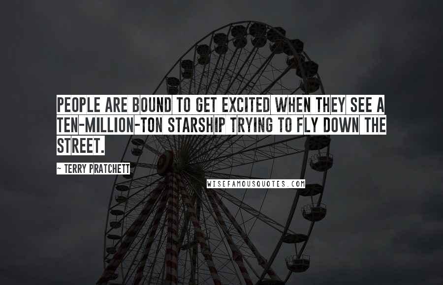 Terry Pratchett Quotes: People are bound to get excited when they see a ten-million-ton starship trying to fly down the street.
