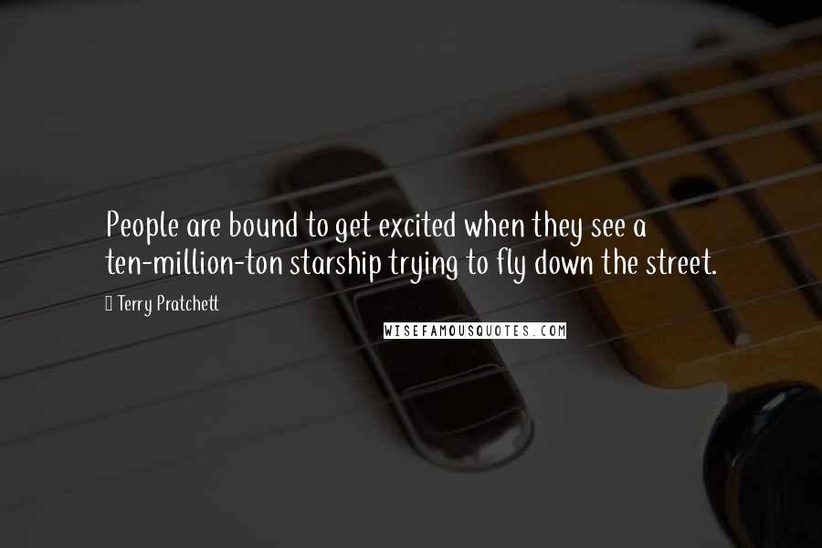 Terry Pratchett Quotes: People are bound to get excited when they see a ten-million-ton starship trying to fly down the street.