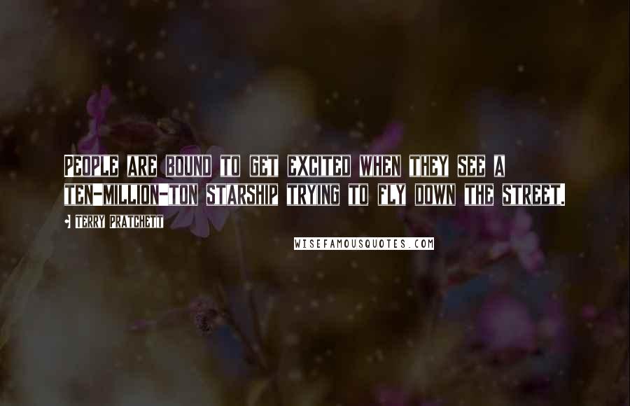 Terry Pratchett Quotes: People are bound to get excited when they see a ten-million-ton starship trying to fly down the street.