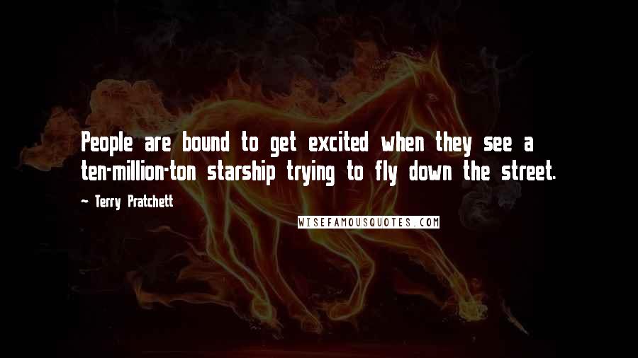 Terry Pratchett Quotes: People are bound to get excited when they see a ten-million-ton starship trying to fly down the street.