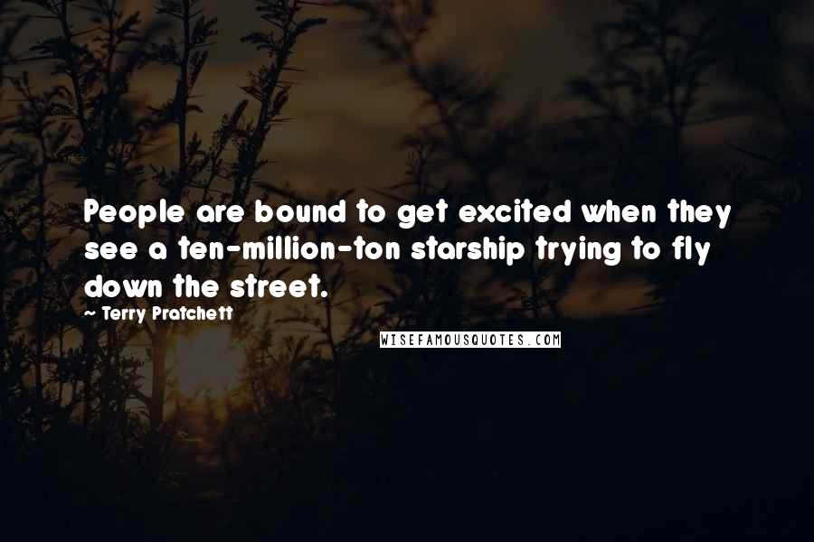 Terry Pratchett Quotes: People are bound to get excited when they see a ten-million-ton starship trying to fly down the street.