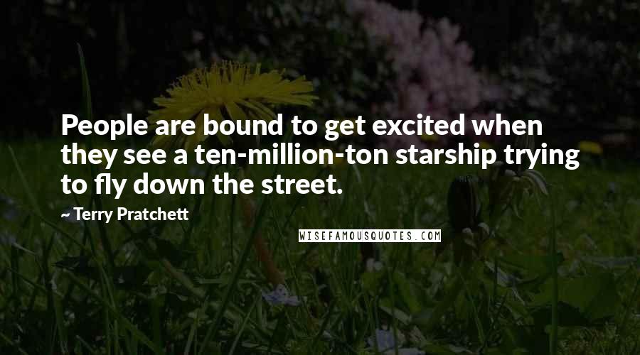 Terry Pratchett Quotes: People are bound to get excited when they see a ten-million-ton starship trying to fly down the street.