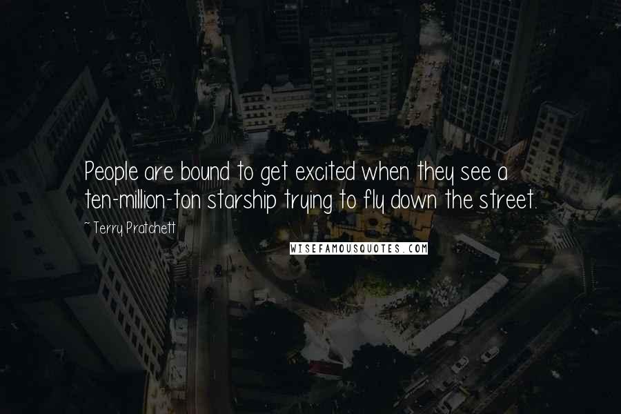 Terry Pratchett Quotes: People are bound to get excited when they see a ten-million-ton starship trying to fly down the street.