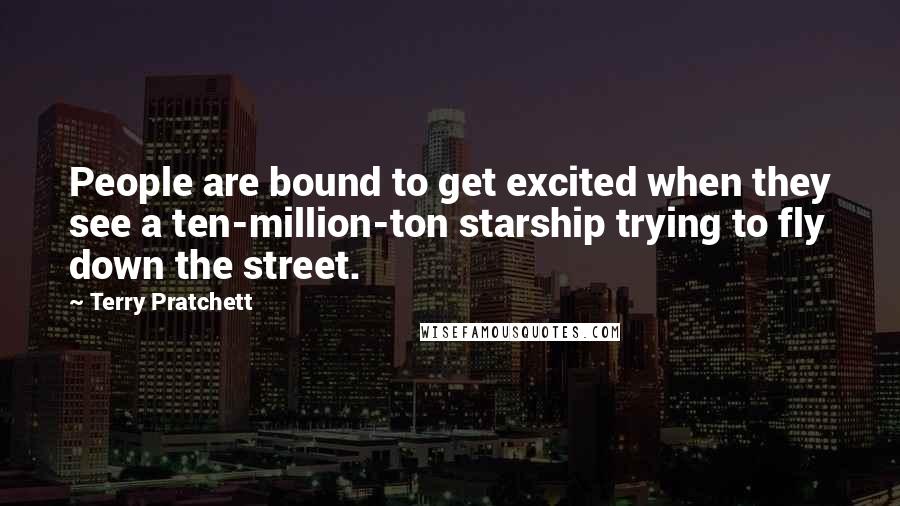 Terry Pratchett Quotes: People are bound to get excited when they see a ten-million-ton starship trying to fly down the street.