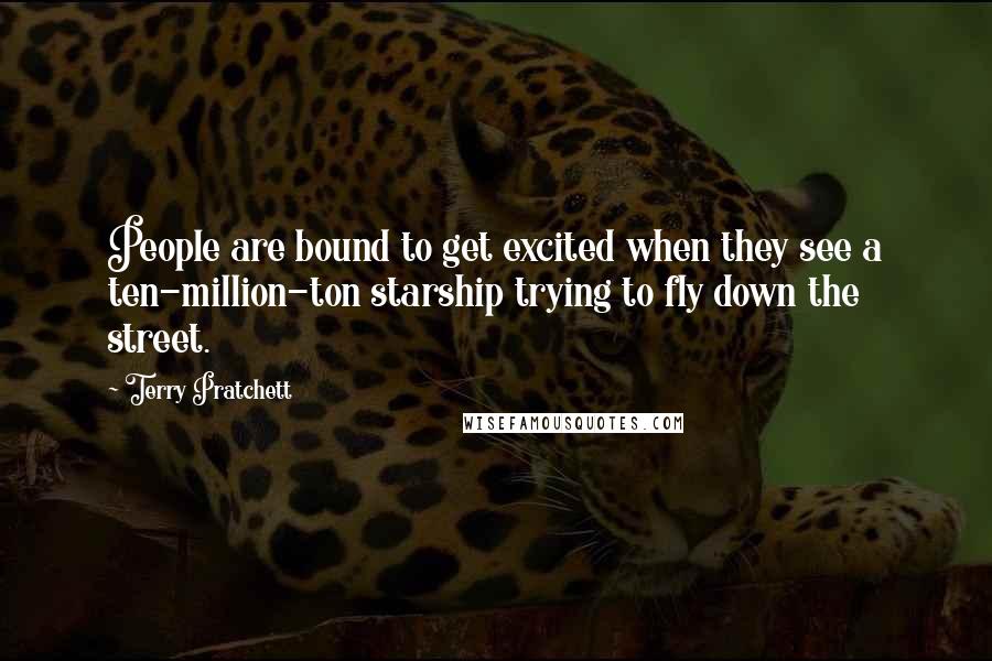 Terry Pratchett Quotes: People are bound to get excited when they see a ten-million-ton starship trying to fly down the street.