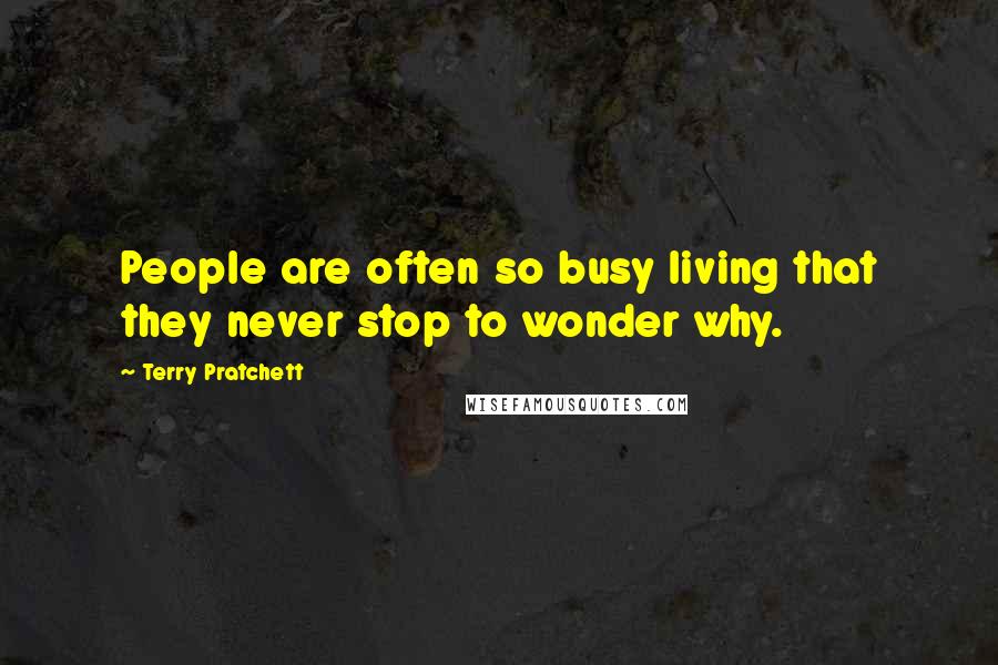 Terry Pratchett Quotes: People are often so busy living that they never stop to wonder why.