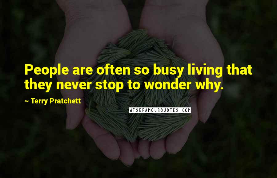 Terry Pratchett Quotes: People are often so busy living that they never stop to wonder why.