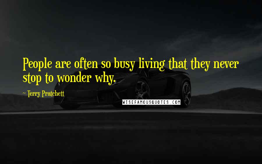 Terry Pratchett Quotes: People are often so busy living that they never stop to wonder why.