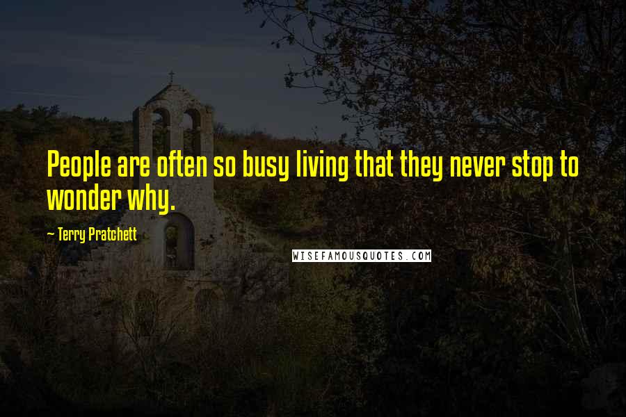 Terry Pratchett Quotes: People are often so busy living that they never stop to wonder why.