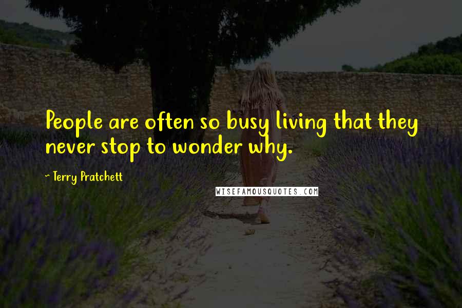 Terry Pratchett Quotes: People are often so busy living that they never stop to wonder why.