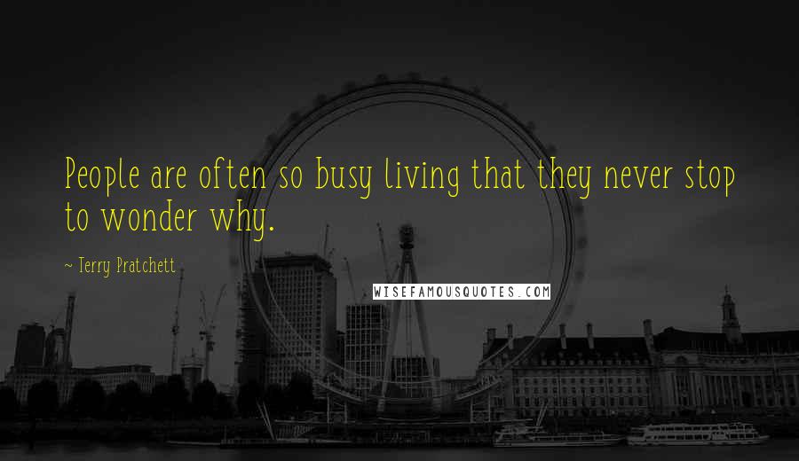 Terry Pratchett Quotes: People are often so busy living that they never stop to wonder why.