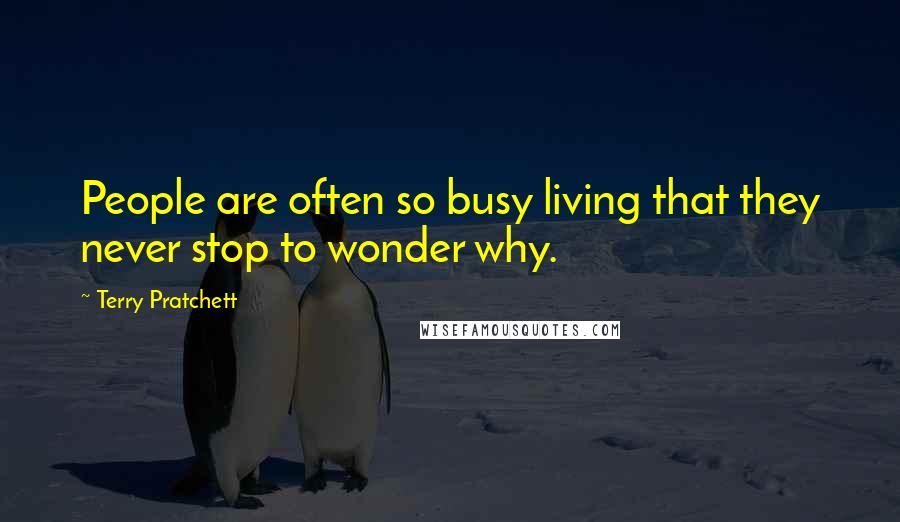 Terry Pratchett Quotes: People are often so busy living that they never stop to wonder why.