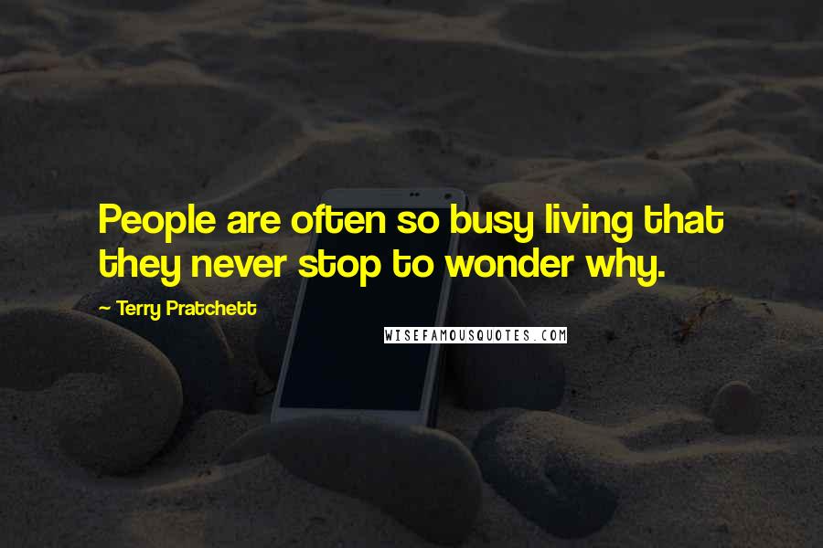 Terry Pratchett Quotes: People are often so busy living that they never stop to wonder why.