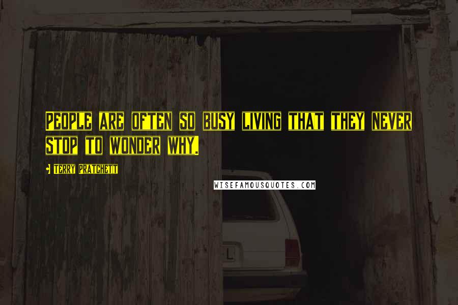 Terry Pratchett Quotes: People are often so busy living that they never stop to wonder why.