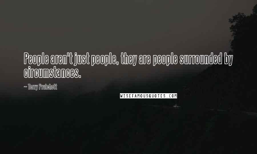 Terry Pratchett Quotes: People aren't just people, they are people surrounded by circumstances.