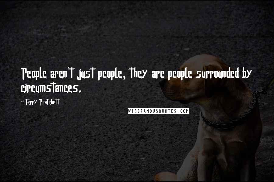 Terry Pratchett Quotes: People aren't just people, they are people surrounded by circumstances.