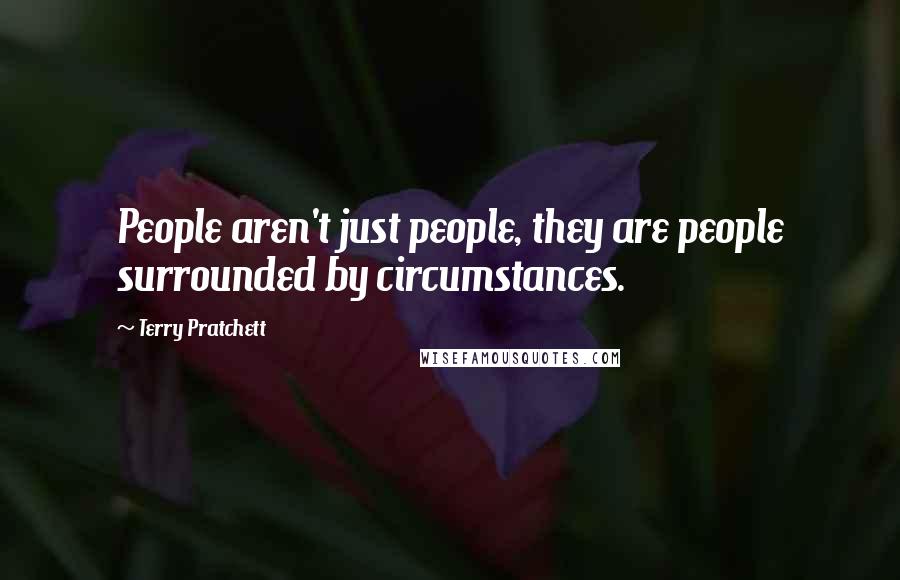 Terry Pratchett Quotes: People aren't just people, they are people surrounded by circumstances.