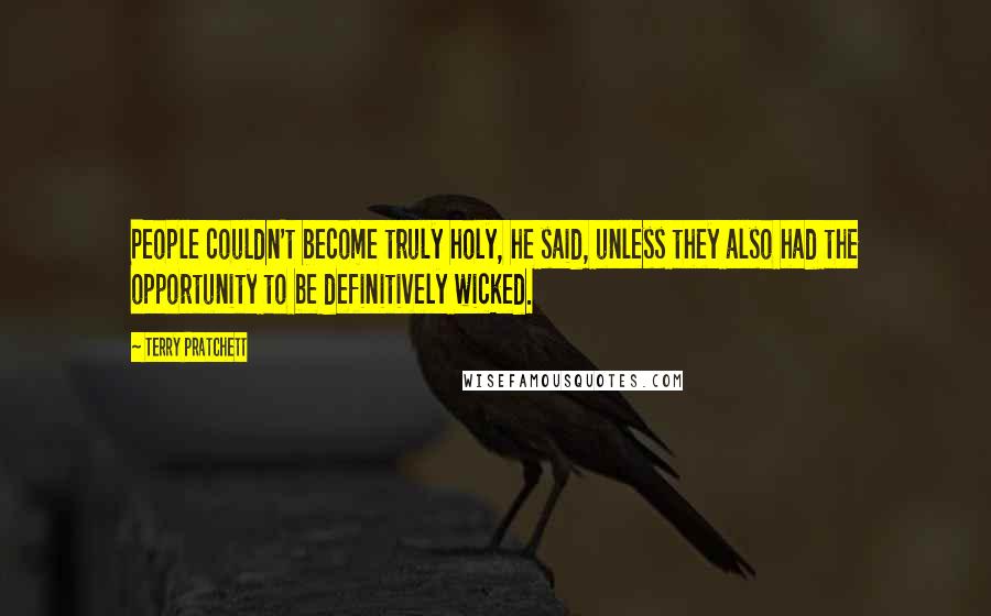 Terry Pratchett Quotes: People couldn't become truly holy, he said, unless they also had the opportunity to be definitively wicked.