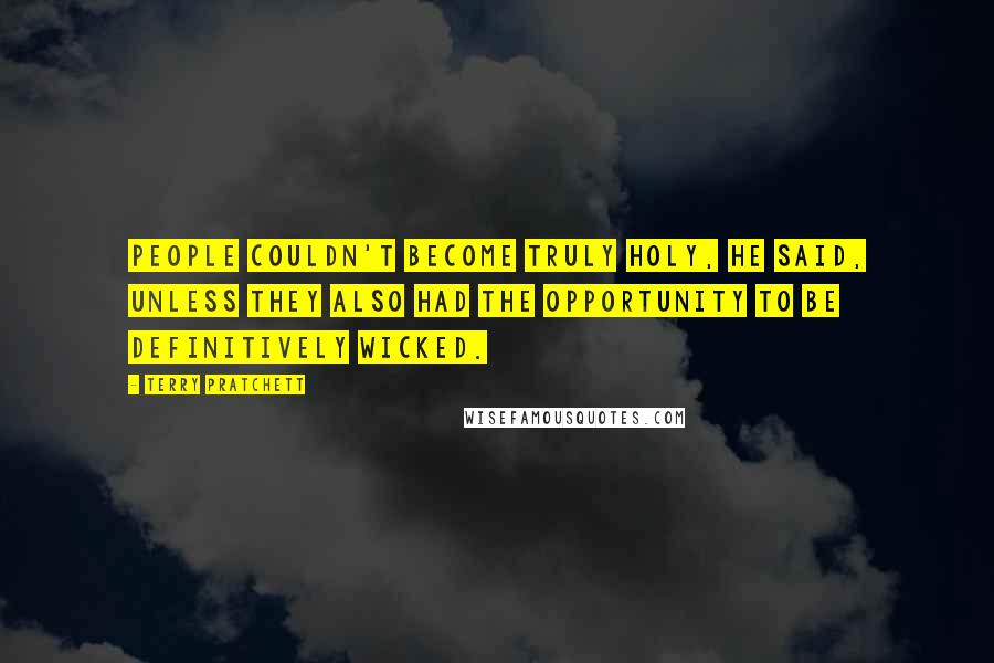 Terry Pratchett Quotes: People couldn't become truly holy, he said, unless they also had the opportunity to be definitively wicked.