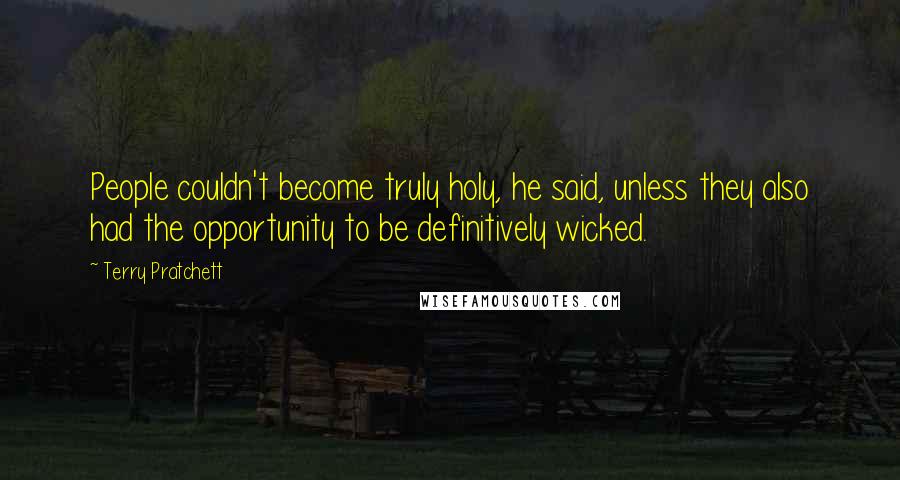 Terry Pratchett Quotes: People couldn't become truly holy, he said, unless they also had the opportunity to be definitively wicked.