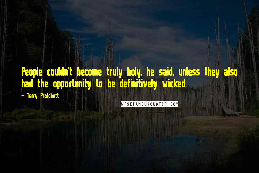 Terry Pratchett Quotes: People couldn't become truly holy, he said, unless they also had the opportunity to be definitively wicked.