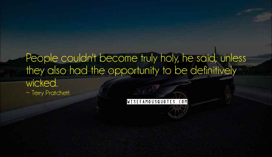 Terry Pratchett Quotes: People couldn't become truly holy, he said, unless they also had the opportunity to be definitively wicked.