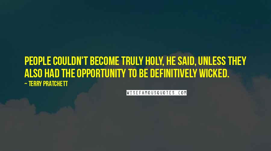 Terry Pratchett Quotes: People couldn't become truly holy, he said, unless they also had the opportunity to be definitively wicked.