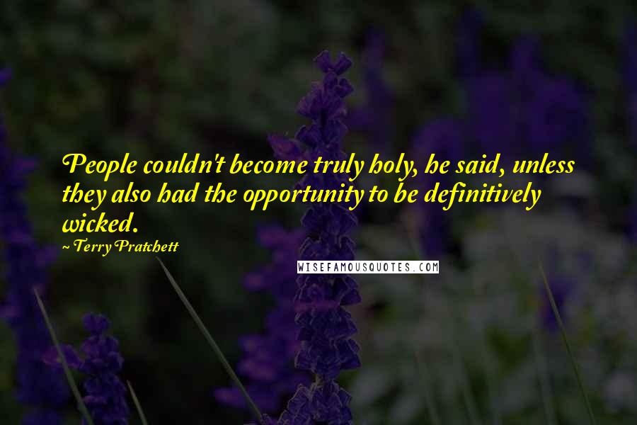 Terry Pratchett Quotes: People couldn't become truly holy, he said, unless they also had the opportunity to be definitively wicked.