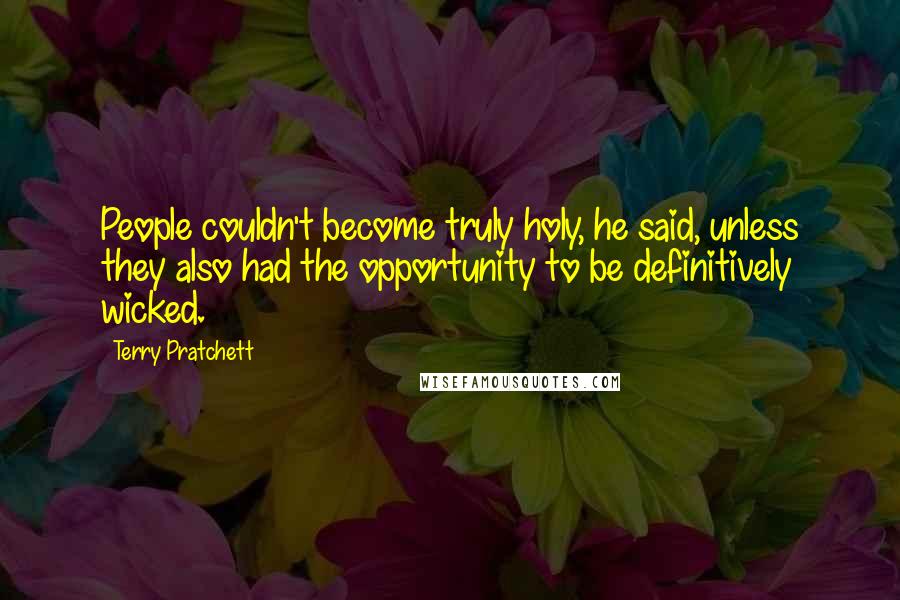 Terry Pratchett Quotes: People couldn't become truly holy, he said, unless they also had the opportunity to be definitively wicked.