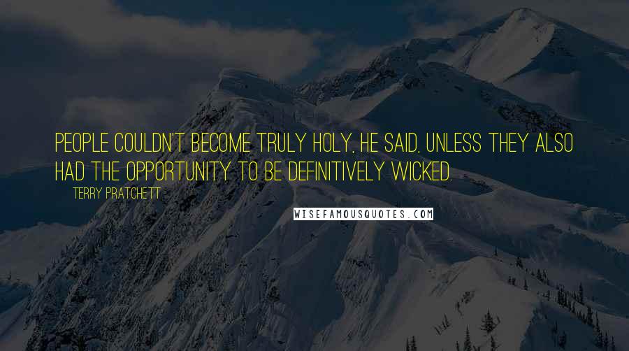 Terry Pratchett Quotes: People couldn't become truly holy, he said, unless they also had the opportunity to be definitively wicked.