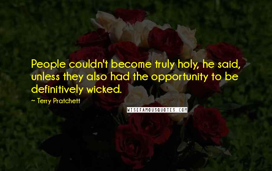 Terry Pratchett Quotes: People couldn't become truly holy, he said, unless they also had the opportunity to be definitively wicked.