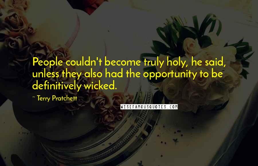 Terry Pratchett Quotes: People couldn't become truly holy, he said, unless they also had the opportunity to be definitively wicked.