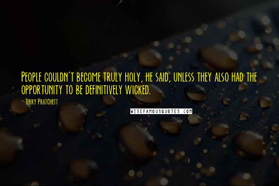 Terry Pratchett Quotes: People couldn't become truly holy, he said, unless they also had the opportunity to be definitively wicked.