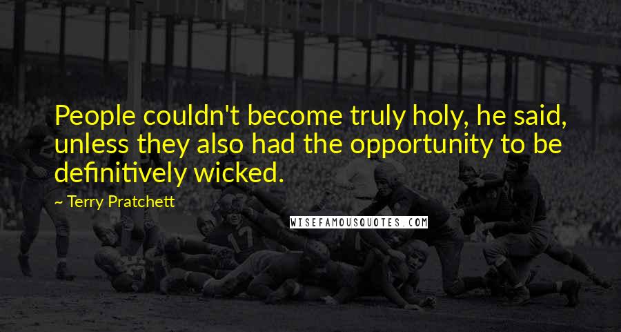 Terry Pratchett Quotes: People couldn't become truly holy, he said, unless they also had the opportunity to be definitively wicked.