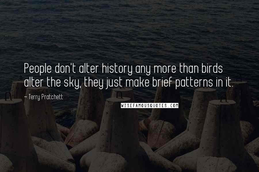 Terry Pratchett Quotes: People don't alter history any more than birds alter the sky, they just make brief patterns in it.