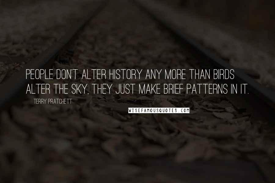 Terry Pratchett Quotes: People don't alter history any more than birds alter the sky, they just make brief patterns in it.