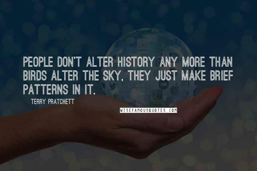 Terry Pratchett Quotes: People don't alter history any more than birds alter the sky, they just make brief patterns in it.