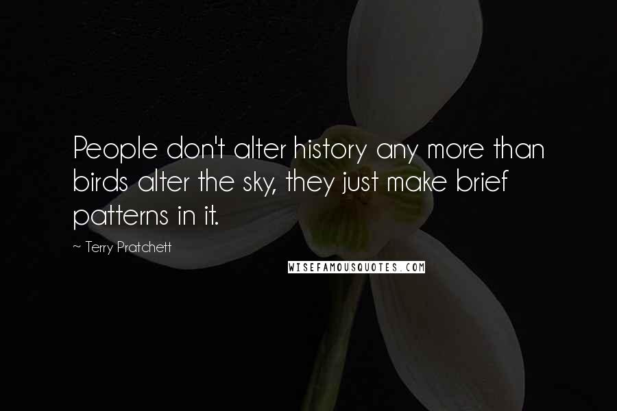 Terry Pratchett Quotes: People don't alter history any more than birds alter the sky, they just make brief patterns in it.