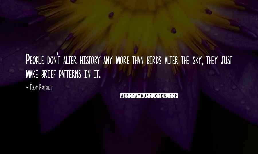 Terry Pratchett Quotes: People don't alter history any more than birds alter the sky, they just make brief patterns in it.