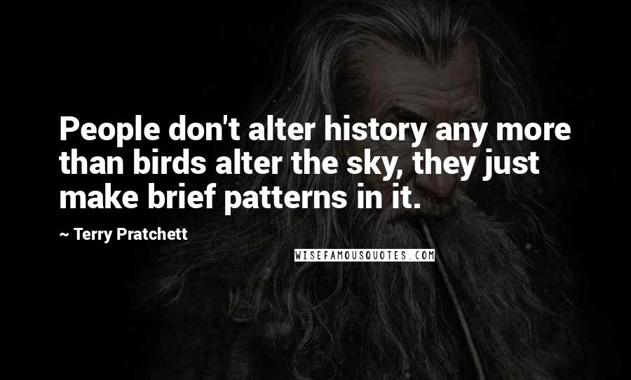 Terry Pratchett Quotes: People don't alter history any more than birds alter the sky, they just make brief patterns in it.